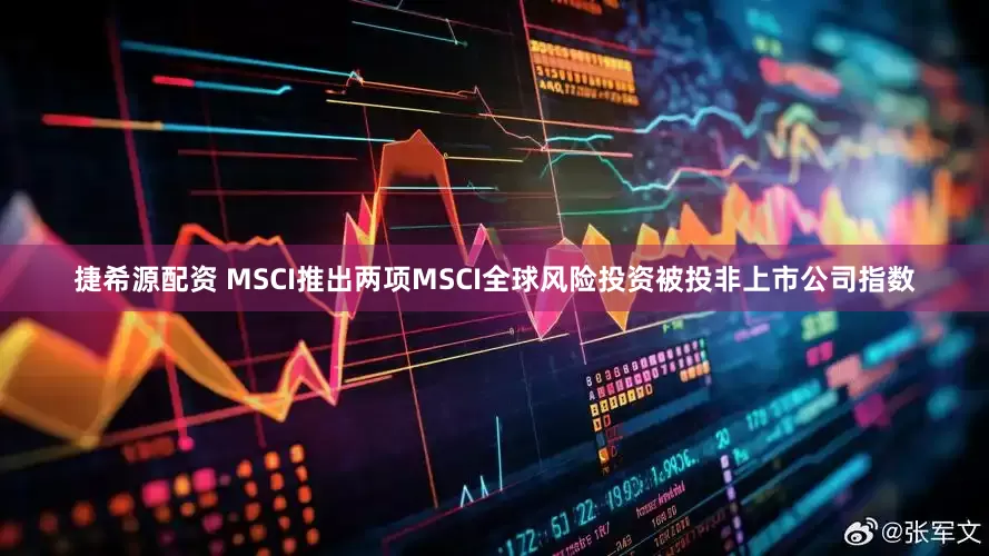 捷希源配资 MSCI推出两项MSCI全球风险投资被投非上市公司指数