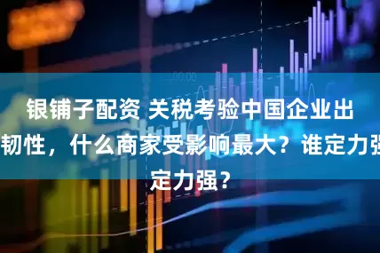 银铺子配资 关税考验中国企业出海韧性，什么商家受影响最大？谁定力强？
