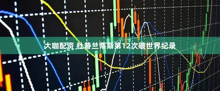 大咖配资 杜普兰蒂斯第12次破世界纪录