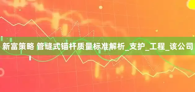 新富策略 管缝式锚杆质量标准解析_支护_工程_该公司