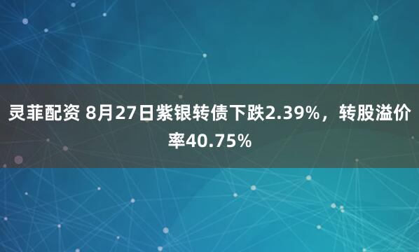 灵菲配资 8月27日紫银转债下跌2.39%，转股溢价率40.75%