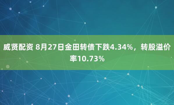 威贤配资 8月27日金田转债下跌4.34%，转股溢价率10.73%