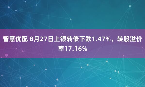 智慧优配 8月27日上银转债下跌1.47%，转股溢价率17.16%