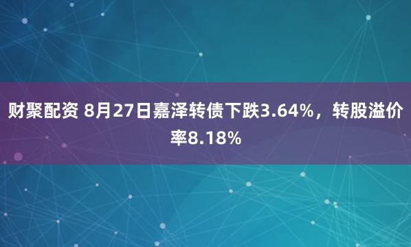 财聚配资 8月27日嘉泽转债下跌3.64%，转股溢价率8.18%