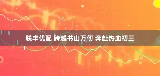 联丰优配 跨越书山万仞 奔赴热血初三