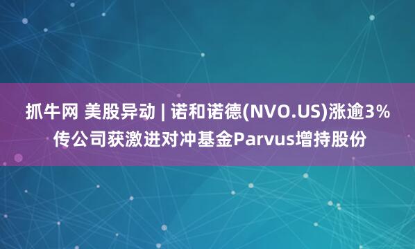 抓牛网 美股异动 | 诺和诺德(NVO.US)涨逾3% 传公司获激进对冲基金Parvus增持股份