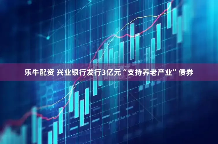 乐牛配资 兴业银行发行3亿元“支持养老产业”债券
