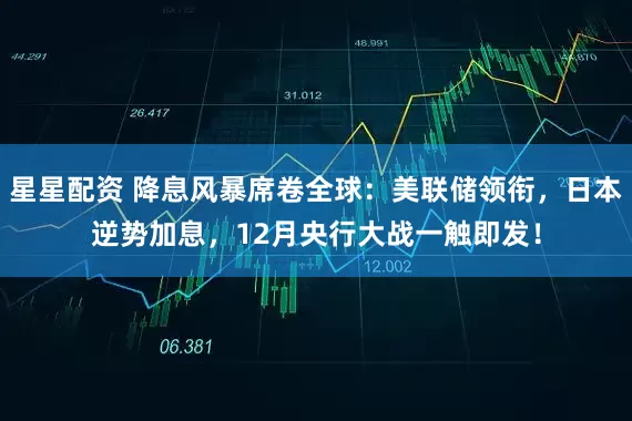 星星配资 降息风暴席卷全球：美联储领衔，日本逆势加息，12月央行大战一触即发！