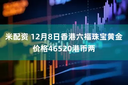 米配资 12月8日香港六福珠宝黄金价格46520港币两