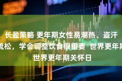 长盈策略 更年期女性易潮热、盗汗、骨质疏松，学会调整饮食很重要  世界更年期关怀日