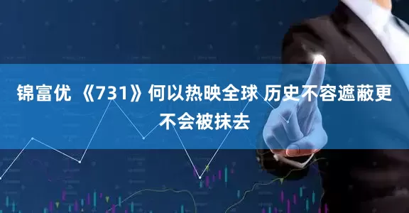 锦富优 《731》何以热映全球 历史不容遮蔽更不会被抹去