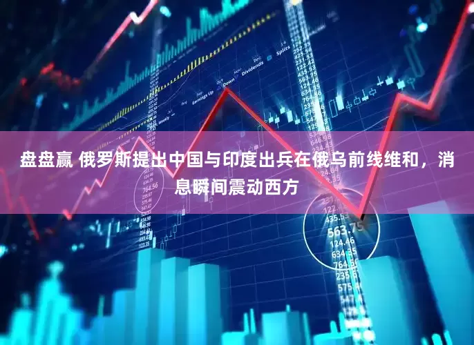 盘盘赢 俄罗斯提出中国与印度出兵在俄乌前线维和，消息瞬间震动西方