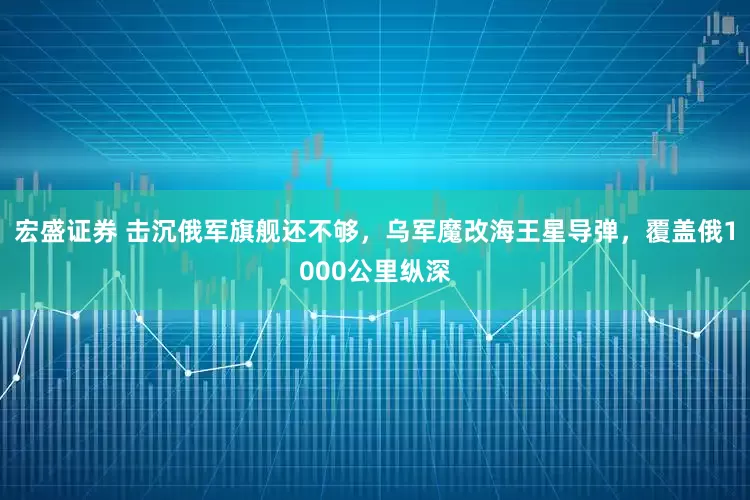 宏盛证券 击沉俄军旗舰还不够，乌军魔改海王星导弹，覆盖俄1000公里纵深