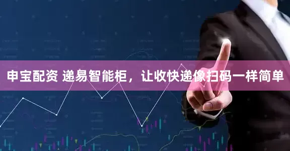 申宝配资 递易智能柜，让收快递像扫码一样简单