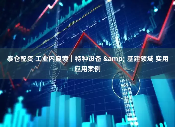 泰仓配资 工业内窥镜｜特种设备 & 基建领域 实用应用案例