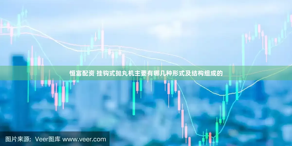 恒富配资 挂钩式抛丸机主要有哪几种形式及结构组成的